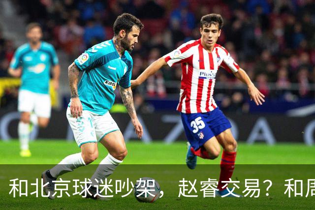 和北京球迷吵架，赵睿交易？和周琦互动，谁注意他表态，去向曝光