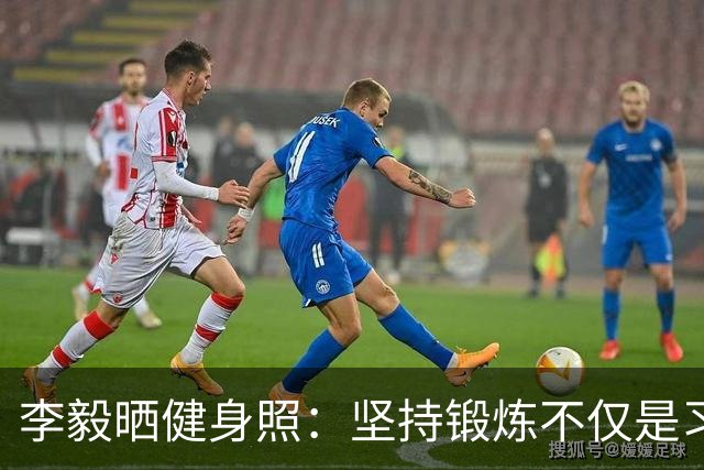 李毅晒健身照：坚持锻炼不仅是习惯 更是生活态度